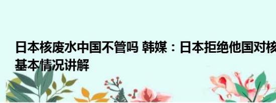 日本核废水中国不管吗 韩媒：日本拒绝他国对核污水取样 基本情况讲解