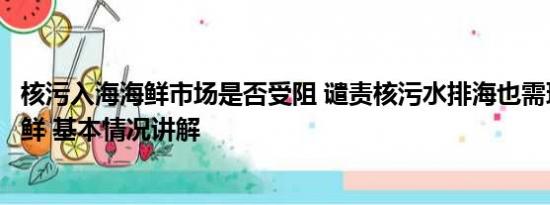 核污入海海鲜市场是否受阻 谴责核污水排海也需理智看待海鲜 基本情况讲解