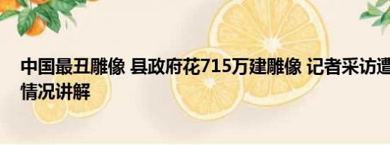 中国最丑雕像 县政府花715万建雕像 记者采访遭辱骂 基本情况讲解