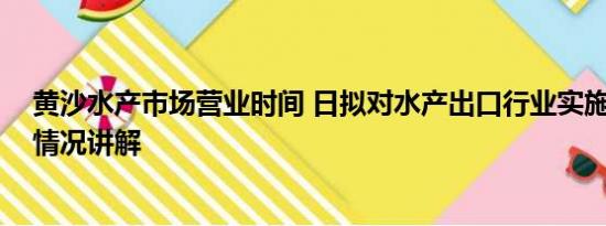 黄沙水产市场营业时间 日拟对水产出口行业实施救济 基本情况讲解