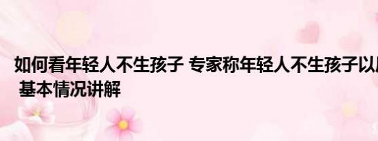 如何看年轻人不生孩子 专家称年轻人不生孩子以后生源不够 基本情况讲解