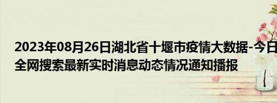 2023年08月26日湖北省十堰市疫情大数据-今日/今天疫情全网搜索最新实时消息动态情况通知播报