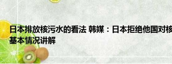 日本排放核污水的看法 韩媒：日本拒绝他国对核污水取样 基本情况讲解