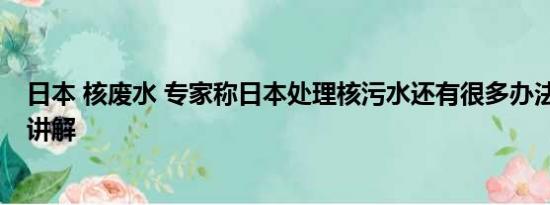 日本 核废水 专家称日本处理核污水还有很多办法 基本情况讲解