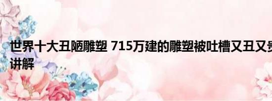 世界十大丑陋雕塑 715万建的雕塑被吐槽又丑又贵 基本情况讲解