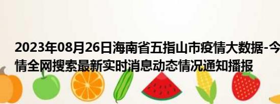 2023年08月26日海南省五指山市疫情大数据-今日/今天疫情全网搜索最新实时消息动态情况通知播报