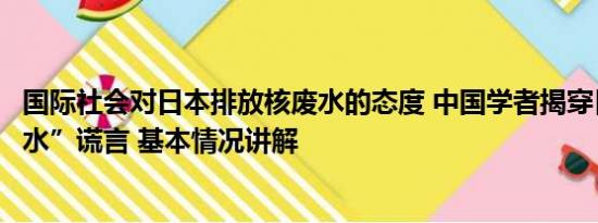 国际社会对日本排放核废水的态度 中国学者揭穿日本“核废水”谎言 基本情况讲解