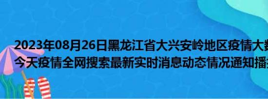 2023年08月26日黑龙江省大兴安岭地区疫情大数据-今日/今天疫情全网搜索最新实时消息动态情况通知播报