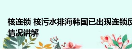 核连锁 核污水排海韩国已出现连锁反应 基本情况讲解