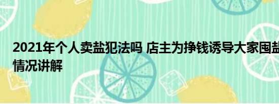 2021年个人卖盐犯法吗 店主为挣钱诱导大家囤盐被抓 基本情况讲解