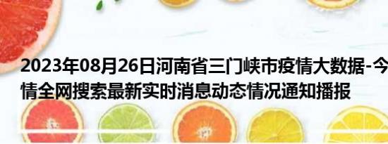 2023年08月26日河南省三门峡市疫情大数据-今日/今天疫情全网搜索最新实时消息动态情况通知播报