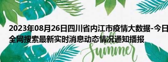 2023年08月26日四川省内江市疫情大数据-今日/今天疫情全网搜索最新实时消息动态情况通知播报