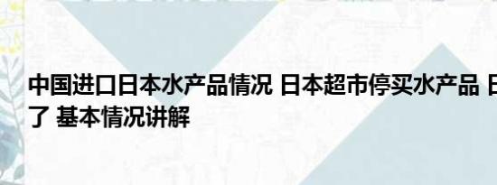 中国进口日本水产品情况 日本超市停买水产品 日企心态崩了 基本情况讲解