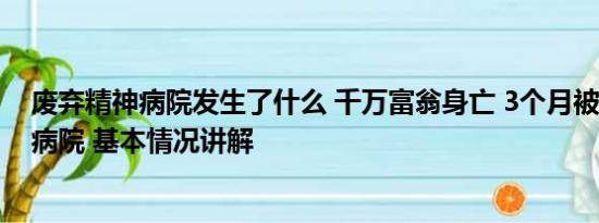 废弃精神病院发生了什么 千万富翁身亡 3个月被送3家精神病院 基本情况讲解