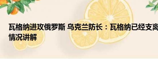 瓦格纳进攻俄罗斯 乌克兰防长：瓦格纳已经支离破碎 基本情况讲解