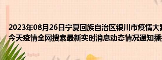 2023年08月26日宁夏回族自治区银川市疫情大数据-今日/今天疫情全网搜索最新实时消息动态情况通知播报