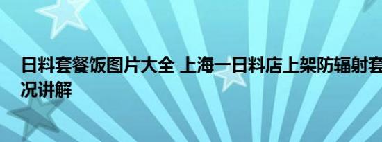 日料套餐饭图片大全 上海一日料店上架防辐射套餐 基本情况讲解