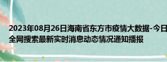 2023年08月26日海南省东方市疫情大数据-今日/今天疫情全网搜索最新实时消息动态情况通知播报