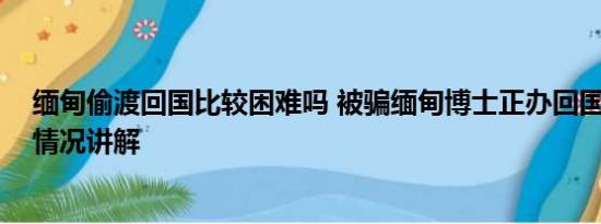 缅甸偷渡回国比较困难吗 被骗缅甸博士正办回国手续 基本情况讲解