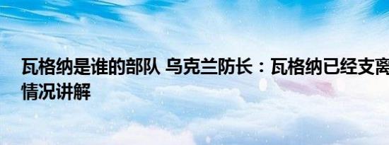 瓦格纳是谁的部队 乌克兰防长：瓦格纳已经支离破碎 基本情况讲解