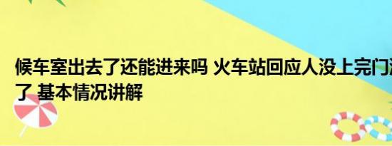 候车室出去了还能进来吗 火车站回应人没上完门没关车就开了 基本情况讲解