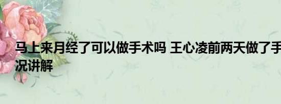 马上来月经了可以做手术吗 王心凌前两天做了手术 基本情况讲解