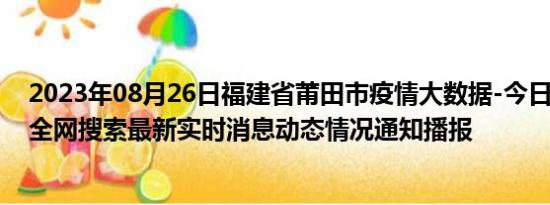 2023年08月26日福建省莆田市疫情大数据-今日/今天疫情全网搜索最新实时消息动态情况通知播报