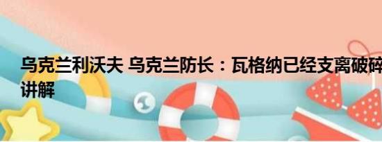 乌克兰利沃夫 乌克兰防长：瓦格纳已经支离破碎 基本情况讲解