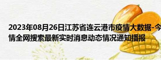 2023年08月26日江苏省连云港市疫情大数据-今日/今天疫情全网搜索最新实时消息动态情况通知播报