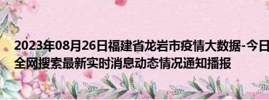 2023年08月26日福建省龙岩市疫情大数据-今日/今天疫情全网搜索最新实时消息动态情况通知播报