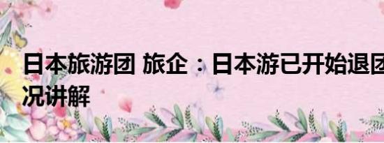 日本旅游团 旅企：日本游已开始退团 基本情况讲解