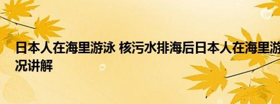 日本人在海里游泳 核污水排海后日本人在海里游泳 基本情况讲解