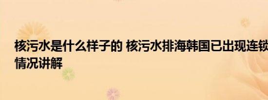 核污水是什么样子的 核污水排海韩国已出现连锁反应 基本情况讲解