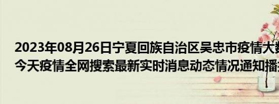 2023年08月26日宁夏回族自治区吴忠市疫情大数据-今日/今天疫情全网搜索最新实时消息动态情况通知播报