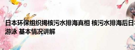 日本环保组织揭核污水排海真相 核污水排海后日本人在海里游泳 基本情况讲解