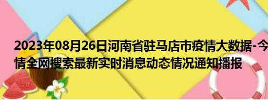 2023年08月26日河南省驻马店市疫情大数据-今日/今天疫情全网搜索最新实时消息动态情况通知播报