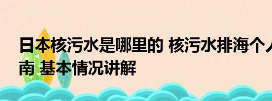 日本核污水是哪里的 核污水排海个人防护指南 基本情况讲解