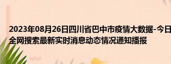 2023年08月26日四川省巴中市疫情大数据-今日/今天疫情全网搜索最新实时消息动态情况通知播报