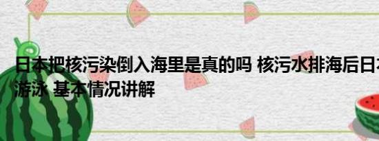 日本把核污染倒入海里是真的吗 核污水排海后日本人在海里游泳 基本情况讲解