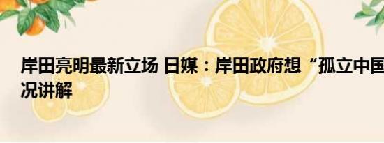 岸田亮明最新立场 日媒：岸田政府想“孤立中国” 基本情况讲解