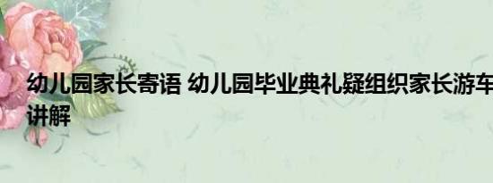 幼儿园家长寄语 幼儿园毕业典礼疑组织家长游车 基本情况讲解