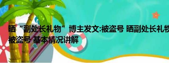 晒“副处长礼物”博主发文:被盗号 晒副处长礼物博主发文:被盗号 基本情况讲解