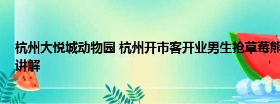 杭州大悦城动物园 杭州开市客开业男生抢草莓熊 基本情况讲解