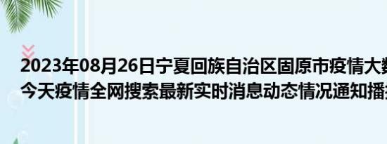 2023年08月26日宁夏回族自治区固原市疫情大数据-今日/今天疫情全网搜索最新实时消息动态情况通知播报