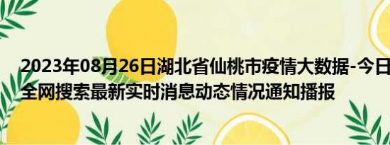 2023年08月26日湖北省仙桃市疫情大数据-今日/今天疫情全网搜索最新实时消息动态情况通知播报