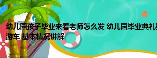 幼儿园孩子毕业来看老师怎么发 幼儿园毕业典礼疑组织家长游车 基本情况讲解