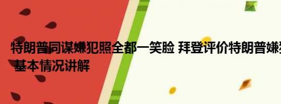 特朗普同谋嫌犯照全都一笑脸 拜登评价特朗普嫌犯照是帅哥 基本情况讲解