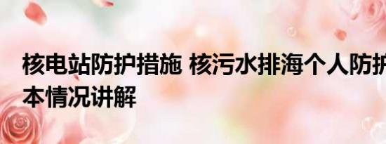 核电站防护措施 核污水排海个人防护指南 基本情况讲解