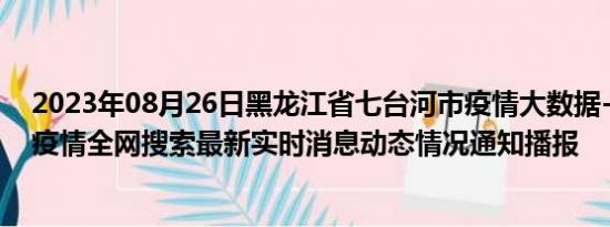 2023年08月26日黑龙江省七台河市疫情大数据-今日/今天疫情全网搜索最新实时消息动态情况通知播报