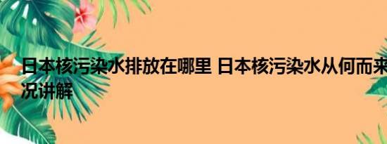 日本核污染水排放在哪里 日本核污染水从何而来？ 基本情况讲解